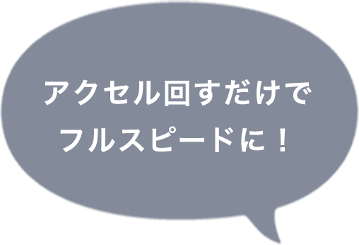 アクセル回すだけでフルスピードに！